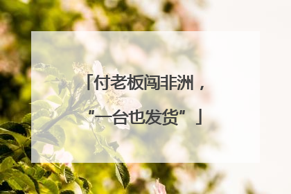 付老板闯非洲，“一台也发货”