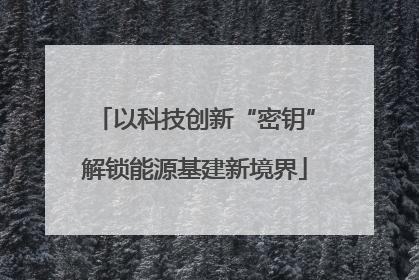 以科技创新“密钥”解锁能源基建新境界