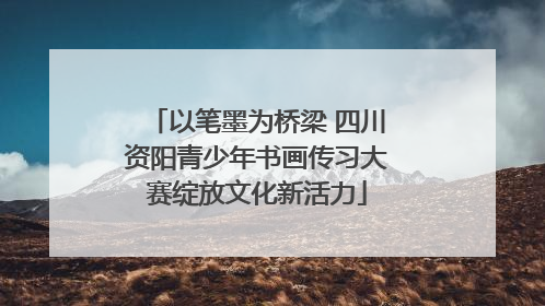 以笔墨为桥梁 四川资阳青少年书画传习大赛绽放文化新活力