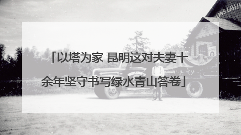 以塔为家 昆明这对夫妻十余年坚守书写绿水青山答卷