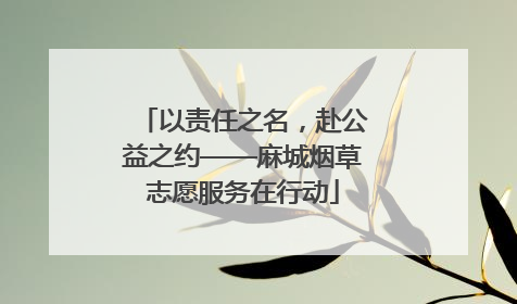 以责任之名，赴公益之约——麻城烟草志愿服务在行动