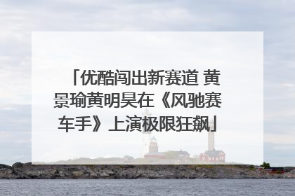 优酷闯出新赛道 黄景瑜黄明昊在《风驰赛车手》上演极限狂飙