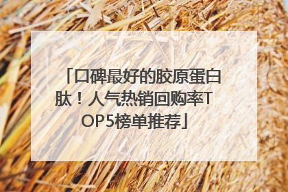 口碑最好的胶原蛋白肽！人气热销回购率TOP5榜单推荐