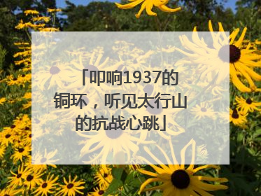 叩响1937的铜环，听见太行山的抗战心跳