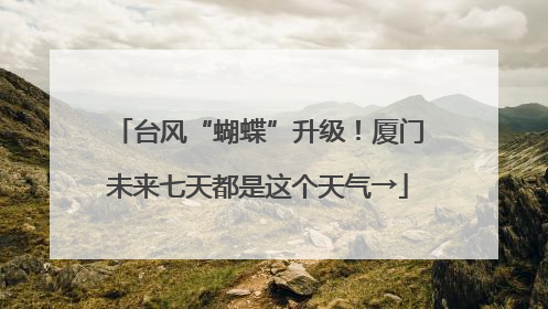 台风“蝴蝶”升级！厦门未来七天都是这个天气→