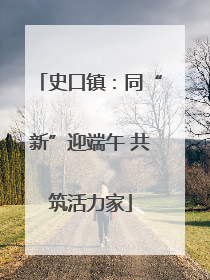 史口镇：同“新”迎端午 共筑活力家