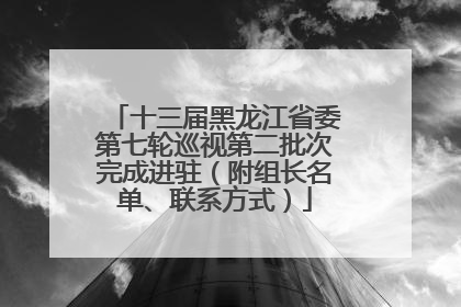 十三届黑龙江省委第七轮巡视第二批次完成进驻（附组长名单、联系方式）