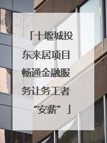 十堰城投东来居项目畅通金融服务让务工者“安薪”