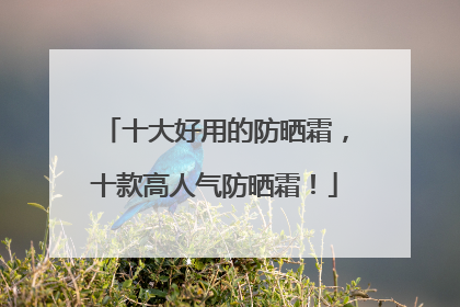 十大好用的防晒霜，十款高人气防晒霜！