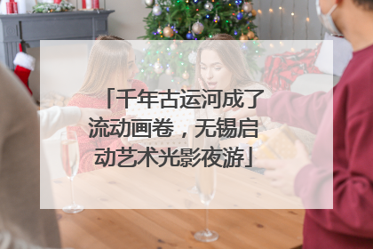 千年古运河成了流动画卷，无锡启动艺术光影夜游