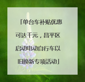单台车补贴优惠可达千元，昌平区启动电动自行车以旧换新专项活动