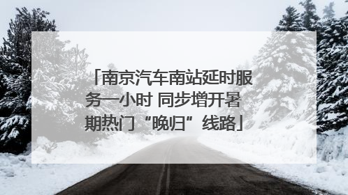 南京汽车南站延时服务一小时 同步增开暑期热门“晚归”线路