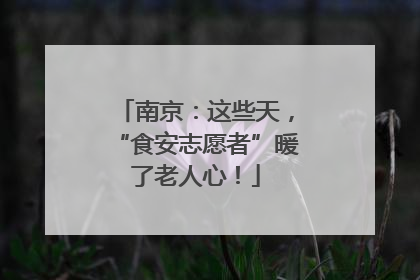 南京：这些天，“食安志愿者”暖了老人心！