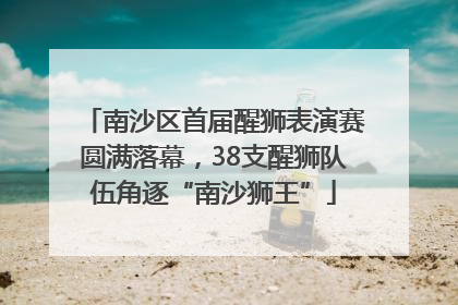 南沙区首届醒狮表演赛圆满落幕，38支醒狮队伍角逐“南沙狮王”