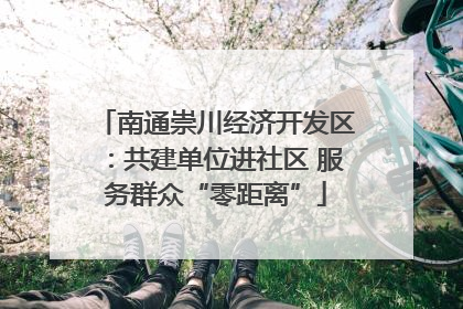 南通崇川经济开发区：共建单位进社区 服务群众“零距离”