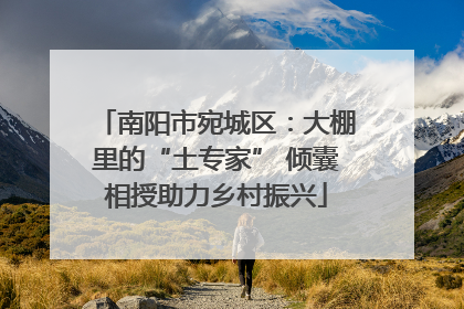 南阳市宛城区：大棚里的“土专家” 倾囊相授助力乡村振兴