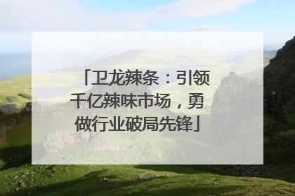 卫龙辣条：引领千亿辣味市场，勇做行业破局先锋