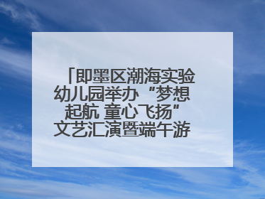 即墨区潮海实验幼儿园举办“梦想起航 童心飞扬”文艺汇演暨端午游园会活动