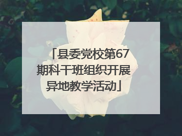 县委党校第67期科干班组织开展异地教学活动