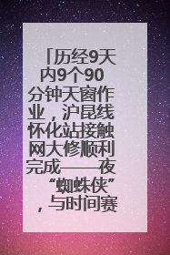 历经9天内9个90分钟天窗作业，沪昆线怀化站接触网大修顺利完成——夜“蜘蛛侠”，与时间赛跑