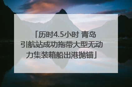历时4.5小时 青岛引航站成功拖带大型无动力集装箱船出港抛锚