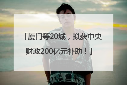 厦门等20城，拟获中央财政200亿元补助！