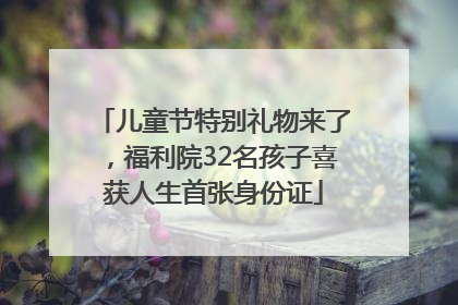 儿童节特别礼物来了，福利院32名孩子喜获人生首张身份证