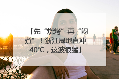 先“烧烤”再“闷煮”！浙江局地直冲40℃，这波很猛