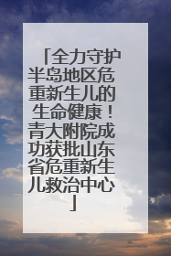 全力守护半岛地区危重新生儿的生命健康！青大附院成功获批山东省危重新生儿救治中心