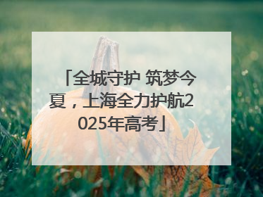 全城守护 筑梦今夏，上海全力护航2025年高考