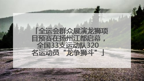全运会群众展演龙狮项目预赛在扬州江都启幕，全国33支运动队320名运动员“龙争狮斗”