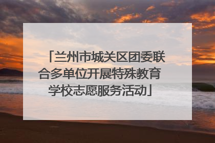 兰州市城关区团委联合多单位开展特殊教育学校志愿服务活动