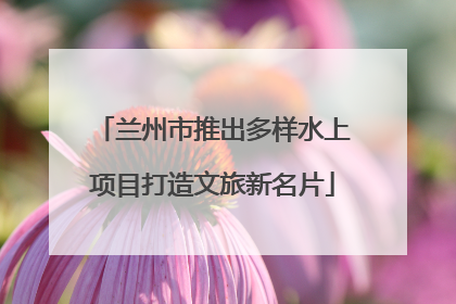 兰州市推出多样水上项目打造文旅新名片