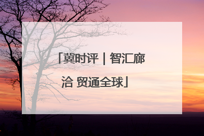 冀时评｜智汇廊洽 贸通全球