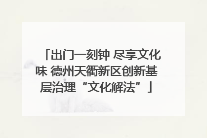 出门一刻钟 尽享文化味 德州天衢新区创新基层治理“文化解法”