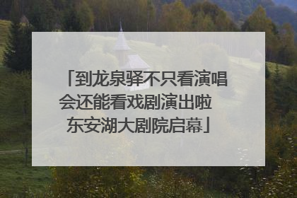 到龙泉驿不只看演唱会还能看戏剧演出啦 东安湖大剧院启幕