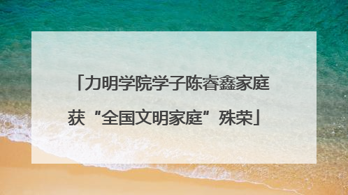 力明学院学子陈睿鑫家庭获“全国文明家庭”殊荣