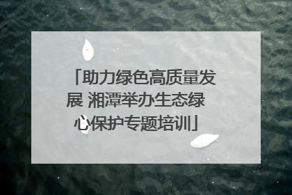 助力绿色高质量发展 湘潭举办生态绿心保护专题培训