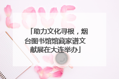 助力文化寻根，烟台图书馆馆藏家谱文献展在大连举办