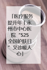 医疗服务提升年丨永州市中心医院“525全国护肤日”义诊暖人心