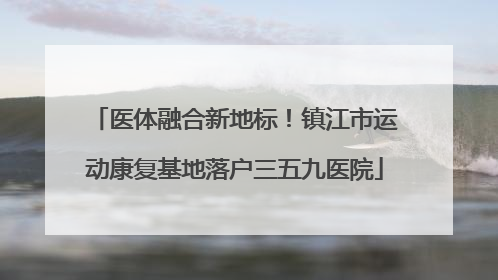 医体融合新地标！镇江市运动康复基地落户三五九医院