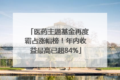 医药主题基金再度霸占涨幅榜！年内收益最高已超84%