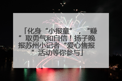 化身“小报童”，“赚”取勇气和自信！扬子晚报苏州小记者“爱心售报”活动等你参与
