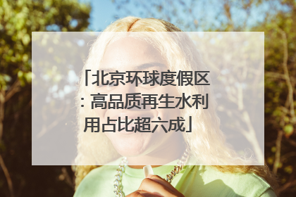 北京环球度假区：高品质再生水利用占比超六成
