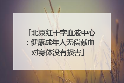 北京红十字血液中心：健康成年人无偿献血对身体没有损害
