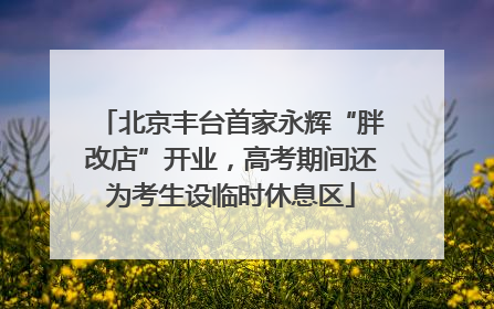 北京丰台首家永辉“胖改店”开业，高考期间还为考生设临时休息区