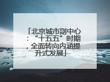 北京城市副中心：“十五五”时期，全面转向内涵提升式发展