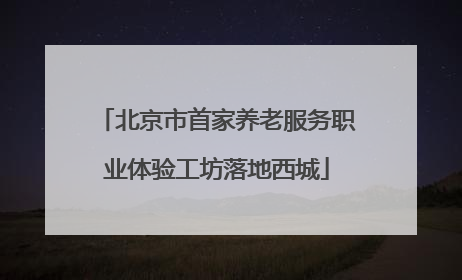 北京市首家养老服务职业体验工坊落地西城