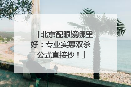 北京配眼镜哪里好：专业实惠双杀公式直接抄！