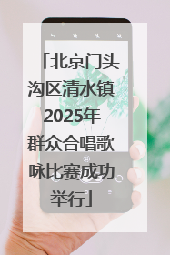 北京门头沟区清水镇2025年群众合唱歌咏比赛成功举行